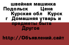 швейная машинка Подольск 142 › Цена ­ 1 800 - Курская обл., Курск г. Домашняя утварь и предметы быта » Другое   